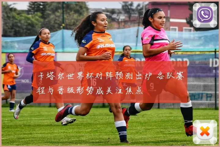 卡塔尔世界杯对阵预测出炉 各队赛程与晋级形势成关注焦点