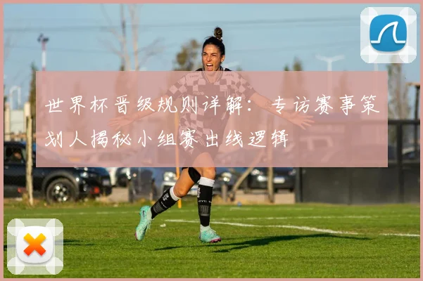 世界杯晋级规则详解：专访赛事策划人揭秘小组赛出线逻辑