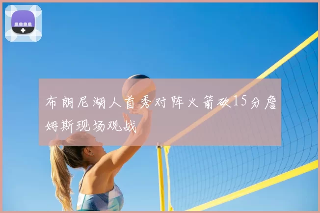 布朗尼湖人首秀对阵火箭砍15分詹姆斯现场观战