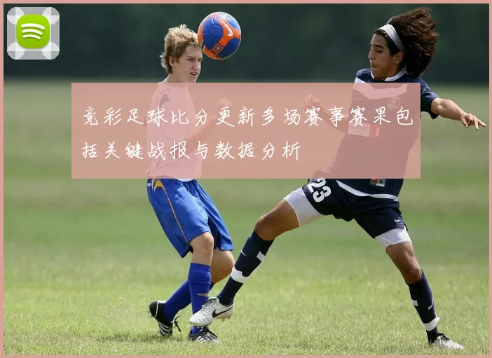 竞彩足球比分更新多场赛事赛果包括关键战报与数据分析