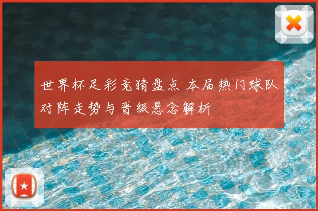 世界杯足彩竞猜盘点 本届热门球队对阵走势与晋级悬念解析