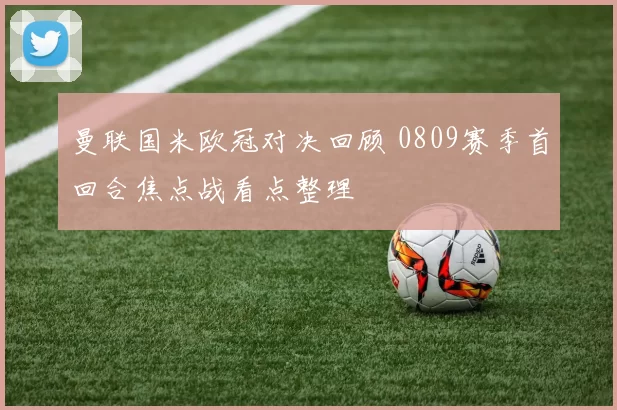 曼联国米欧冠对决回顾 0809赛季首回合焦点战看点整理