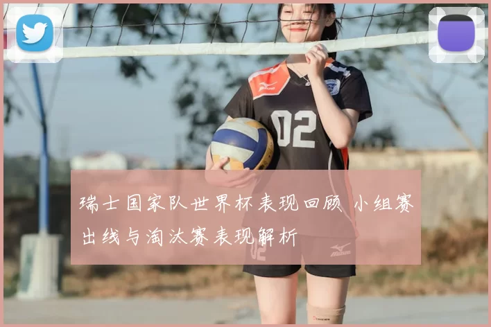瑞士国家队世界杯表现回顾 小组赛出线与淘汰赛表现解析