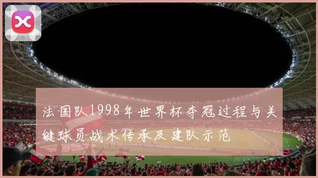 法国队1998年世界杯夺冠过程与关键球员战术传承及建队示范