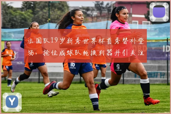 法国队19岁新秀世界杯首秀替补登场,抢位成球队轮换利器并引关注