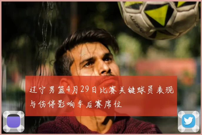 辽宁男篮4月29日比赛关键球员表现与伤停影响季后赛席位