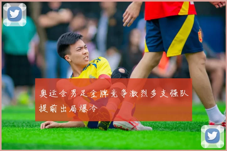 奥运会男足金牌竞争激烈多支强队提前出局爆冷