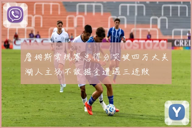 詹姆斯常规赛总得分突破四万大关湖人主场不敌掘金遭遇三连败