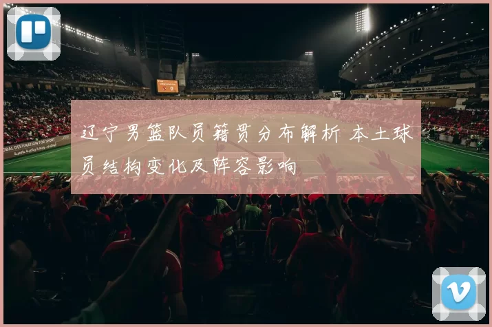 辽宁男篮队员籍贯分布解析 本土球员结构变化及阵容影响