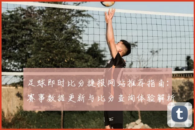 足球即时比分捷报网站推荐指南：赛事数据更新与比分查询体验解析