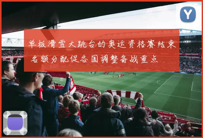 单板滑雪大跳台的奥运资格赛结束 名额分配促各国调整备战重点