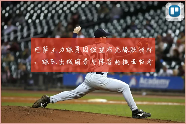 巴萨主力球员因伤宣布无缘欧洲杯,球队出线前景与阵容轮换面临考验