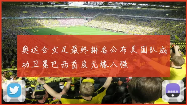 奥运会女足最终排名公布美国队成功卫冕巴西首度无缘八强