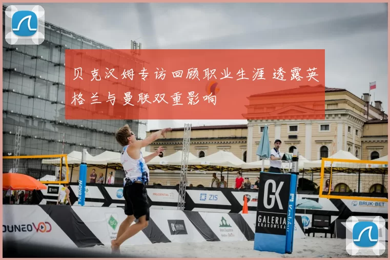 贝克汉姆专访回顾职业生涯 透露英格兰与曼联双重影响