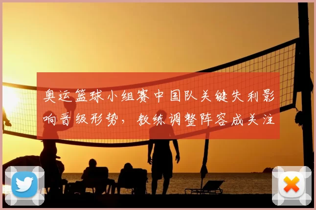 奥运篮球小组赛中国队关键失利影响晋级形势，教练调整阵容成关注点