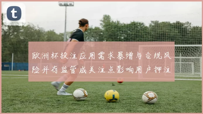 欧洲杯投注应用需求暴增与合规风险并存监管成关注点影响用户押注安全