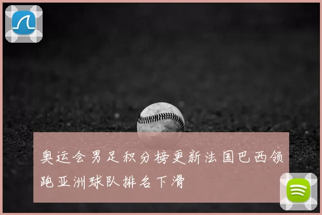 奥运会男足积分榜更新法国巴西领跑亚洲球队排名下滑