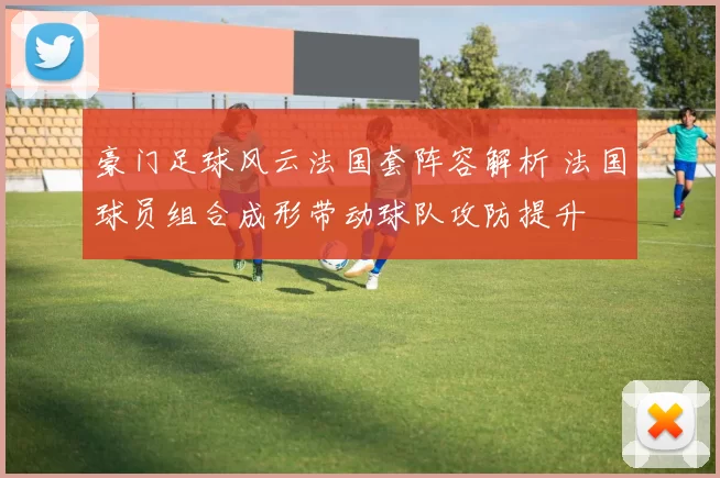 豪门足球风云法国套阵容解析 法国球员组合成形带动球队攻防提升