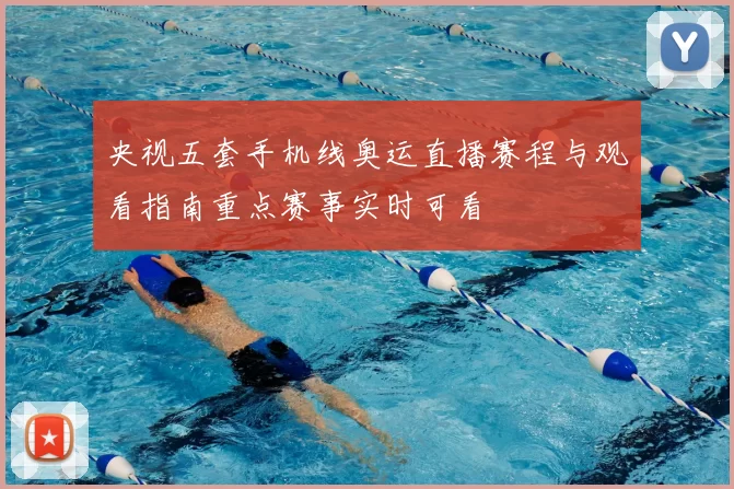 央视五套手机线奥运直播赛程与观看指南重点赛事实时可看