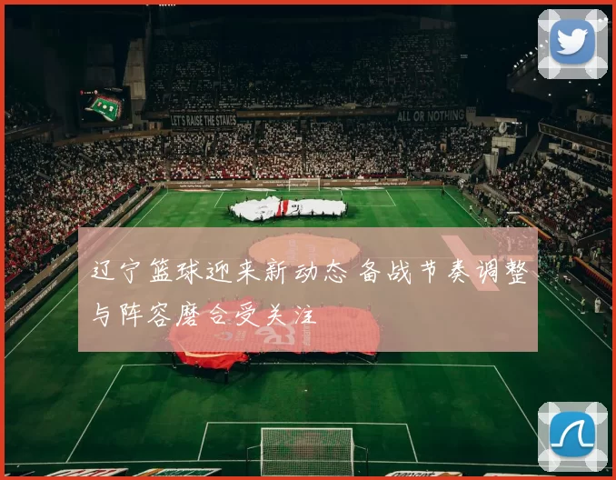 辽宁篮球迎来新动态 备战节奏调整与阵容磨合受关注