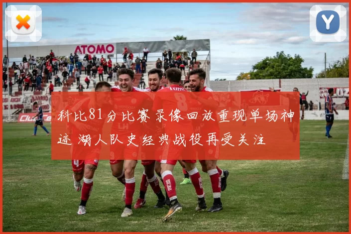 科比81分比赛录像回放重现单场神迹 湖人队史经典战役再受关注