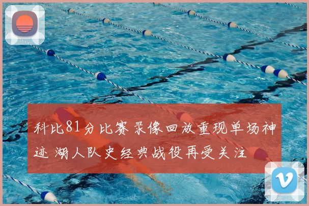 科比81分比赛录像回放重现单场神迹 湖人队史经典战役再受关注