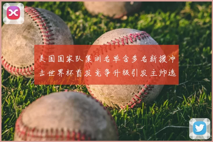美国国家队集训名单含多名新援冲击世界杯首发竞争升级引发主帅选人考验