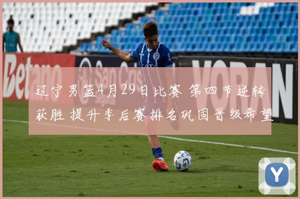 辽宁男篮4月29日比赛 第四节逆转获胜 提升季后赛排名巩固晋级希望