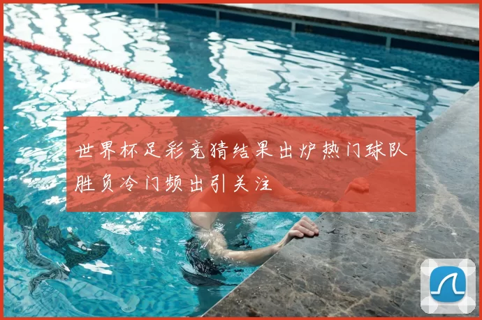 世界杯足彩竞猜结果出炉热门球队胜负冷门频出引关注