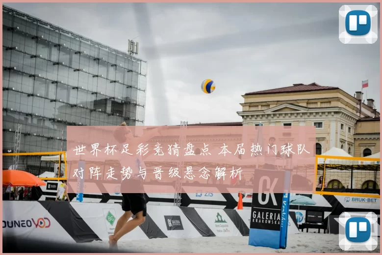 世界杯足彩竞猜盘点 本届热门球队对阵走势与晋级悬念解析