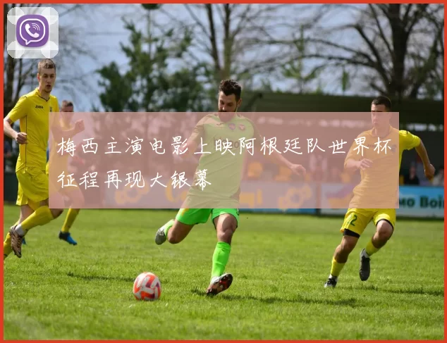 梅西主演电影上映阿根廷队世界杯征程再现大银幕