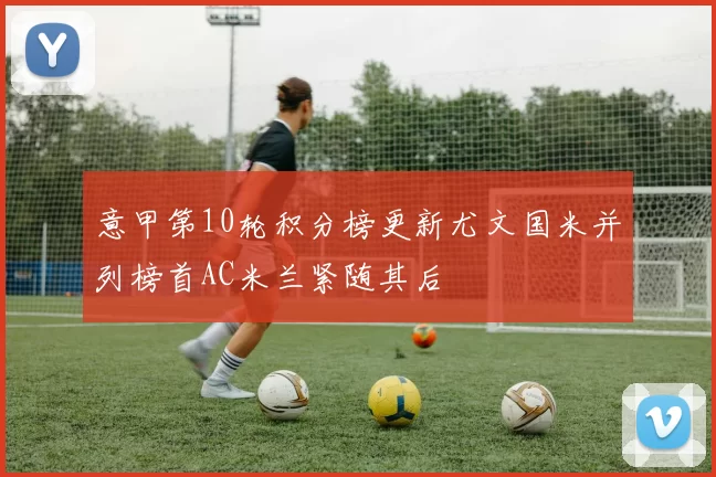 意甲第10轮积分榜更新尤文国米并列榜首AC米兰紧随其后