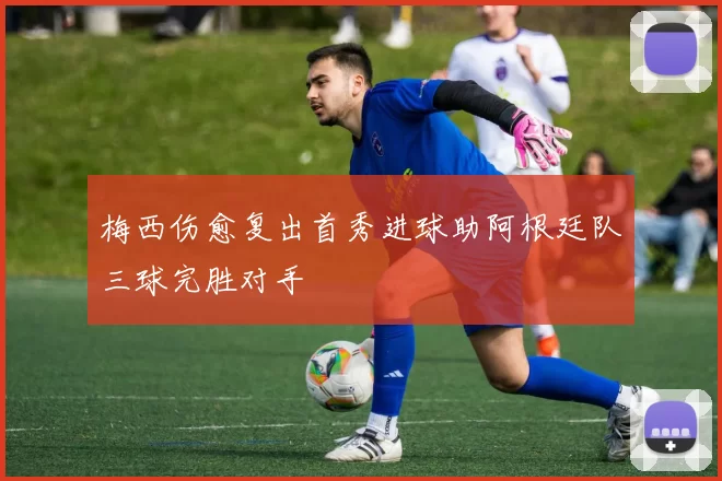 梅西伤愈复出首秀进球助阿根廷队三球完胜对手