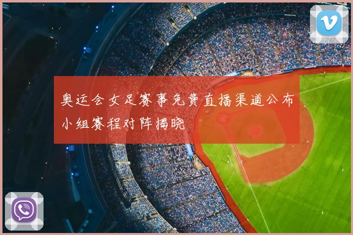 奥运会女足赛事免费直播渠道公布小组赛程对阵揭晓