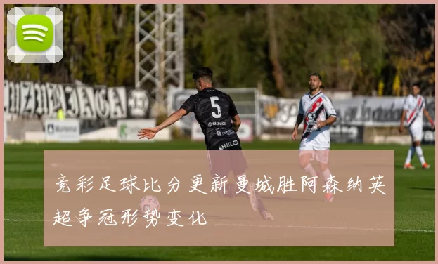 竞彩足球比分更新曼城胜阿森纳英超争冠形势变化