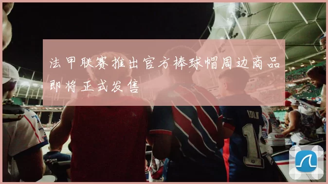 法甲联赛推出官方棒球帽周边商品即将正式发售