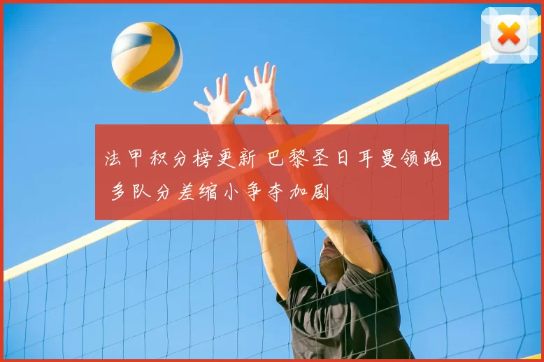 法甲积分榜更新 巴黎圣日耳曼领跑 多队分差缩小争夺加剧