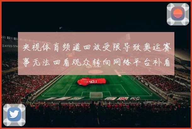 央视体育频道回放受限导致奥运赛事无法回看观众转向网络平台补看