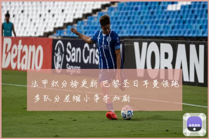 法甲积分榜更新 巴黎圣日耳曼领跑 多队分差缩小争夺加剧