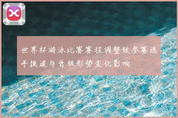 世界杯游泳比赛赛程调整致参赛选手换道与晋级形势变化影响