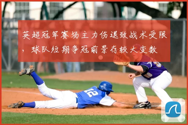 英超冠军赛场主力伤退致战术受限,球队短期争冠前景存较大变数