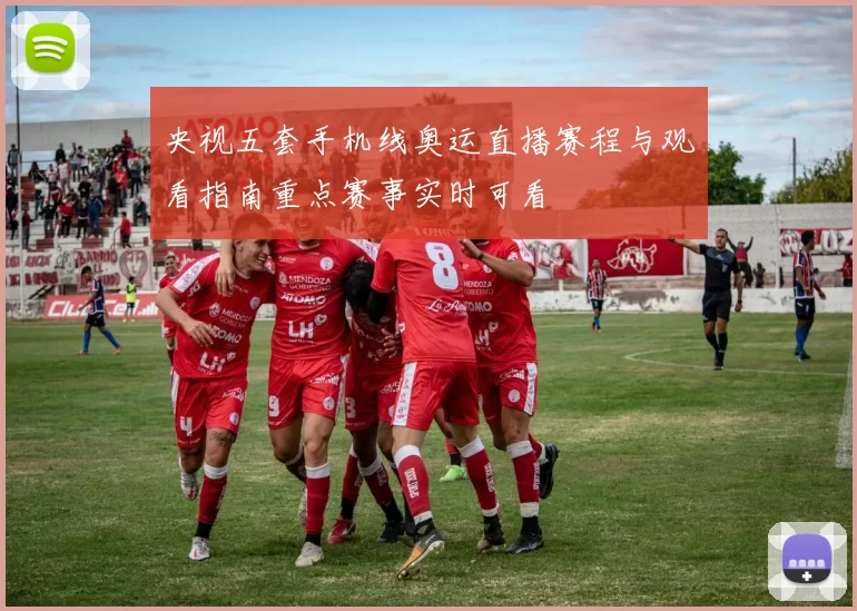 央视五套手机线奥运直播赛程与观看指南重点赛事实时可看