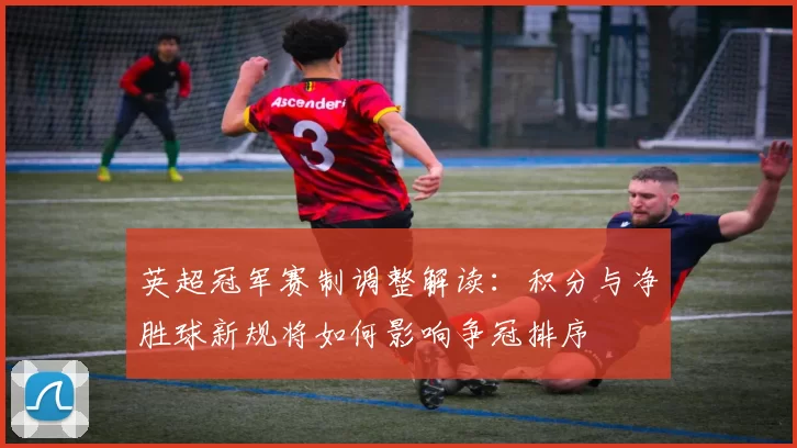 英超冠军赛制调整解读：积分与净胜球新规将如何影响争冠排序