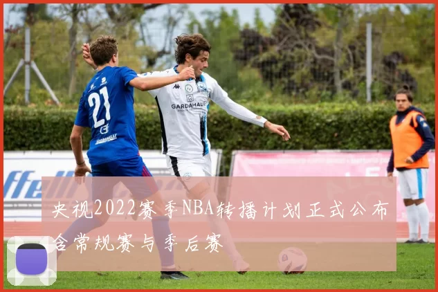 央视2022赛季NBA转播计划正式公布含常规赛与季后赛