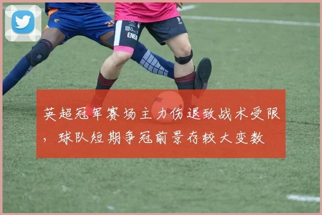 英超冠军赛场主力伤退致战术受限,球队短期争冠前景存较大变数