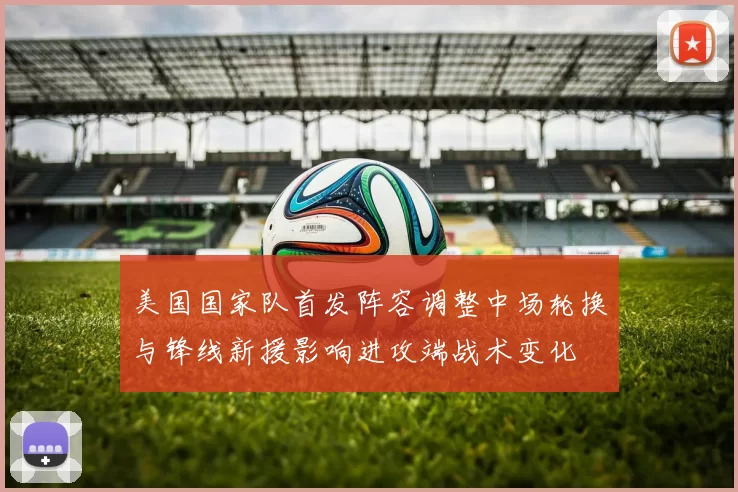 美国国家队首发阵容调整中场轮换与锋线新援影响进攻端战术变化