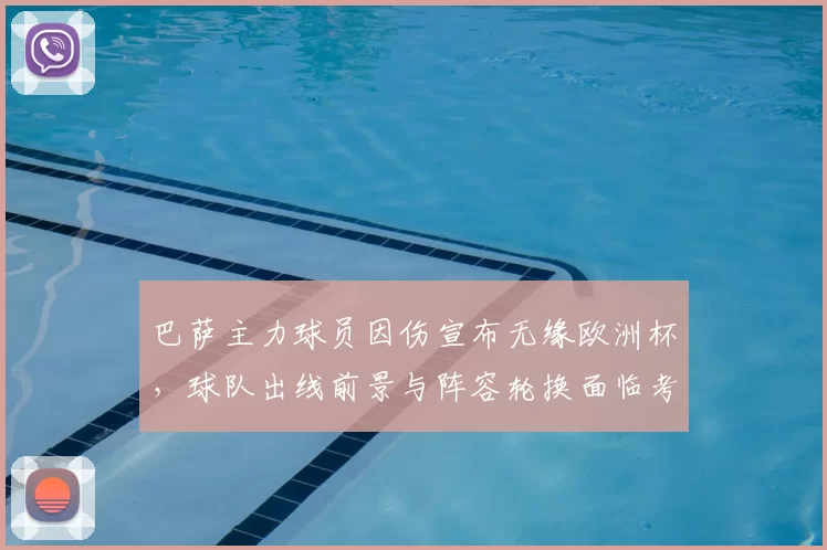 巴萨主力球员因伤宣布无缘欧洲杯,球队出线前景与阵容轮换面临考验