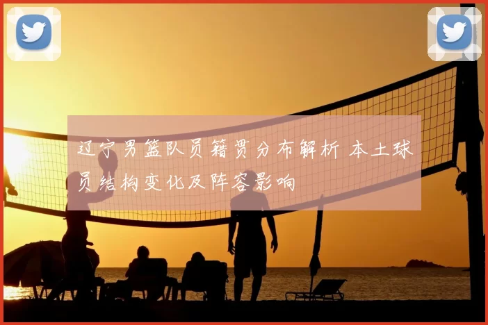 辽宁男篮队员籍贯分布解析 本土球员结构变化及阵容影响