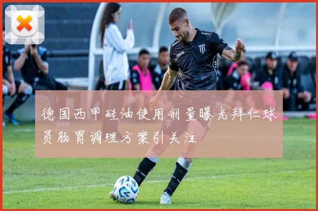 德国西甲硅油使用剂量曝光拜仁球员肠胃调理方案引关注