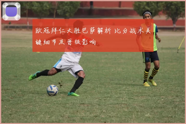 欧冠拜仁大胜巴萨解析 比分战术关键细节及晋级影响